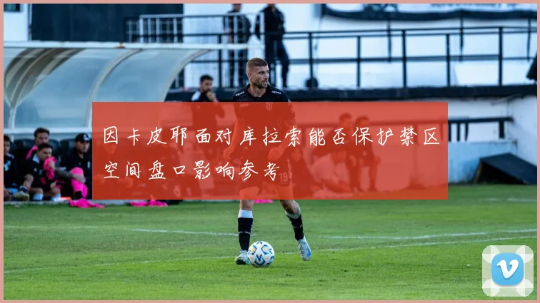 因卡皮耶面对库拉索能否保护禁区空间盘口影响参考
