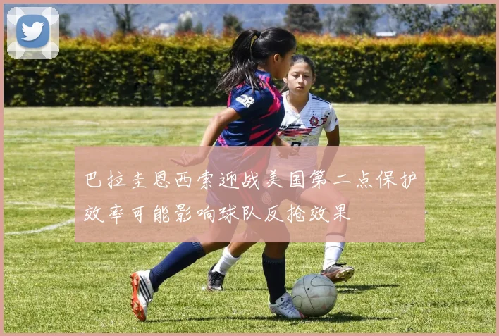 巴拉圭恩西索迎战美国第二点保护效率可能影响球队反抢效果