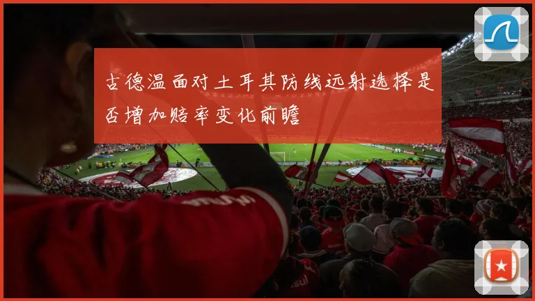 古德温面对土耳其防线远射选择是否增加赔率变化前瞻