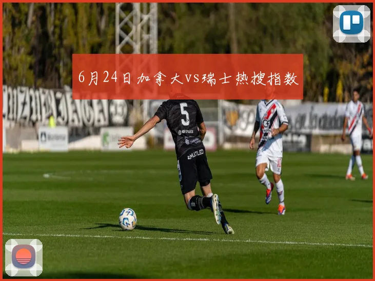 6月24日加拿大vs瑞士热搜指数