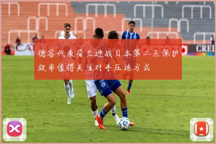 德容代表荷兰迎战日本第二点保护效率值得关注对手压迫方式