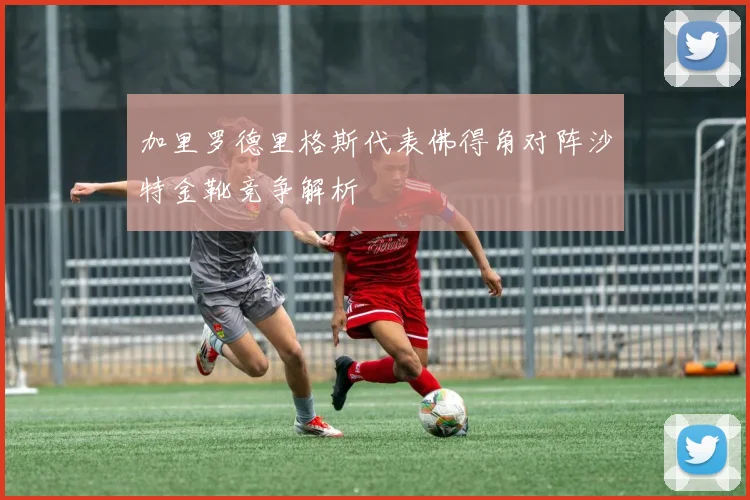 加里罗德里格斯代表佛得角对阵沙特金靴竞争解析