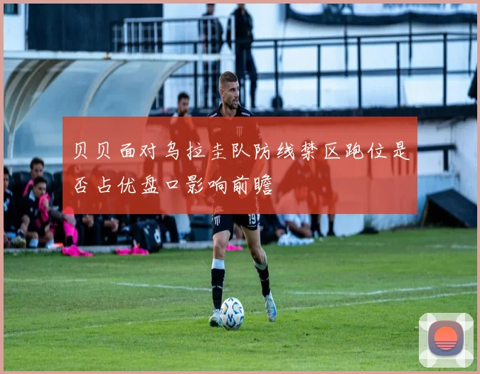 贝贝面对乌拉圭队防线禁区跑位是否占优盘口影响前瞻