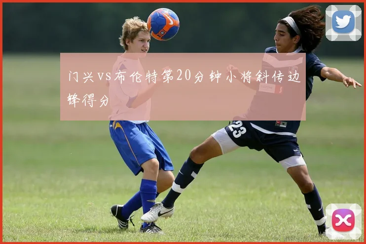 门兴vs布伦特第20分钟小将斜传边锋得分