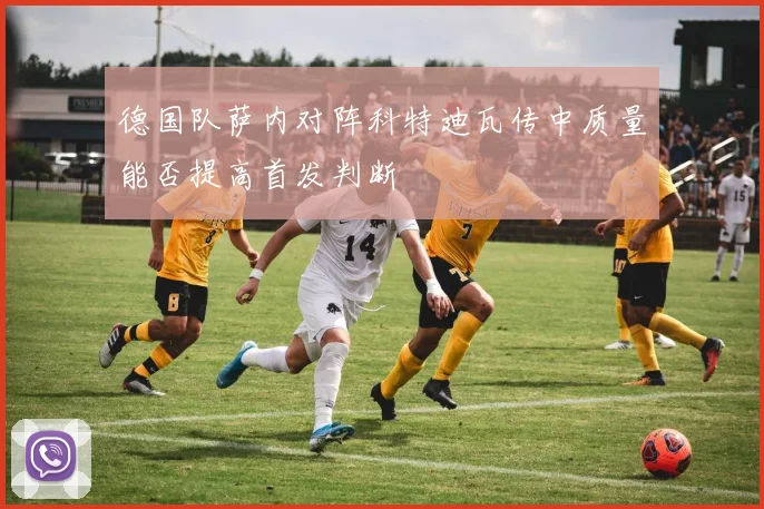 德国队萨内对阵科特迪瓦传中质量能否提高首发判断