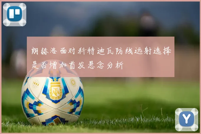 朗赫洛面对科特迪瓦防线远射选择是否增加首发悬念分析