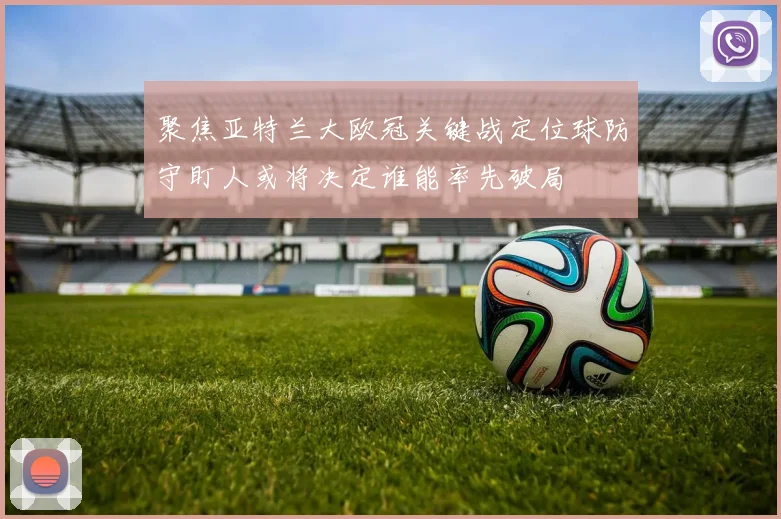 聚焦亚特兰大欧冠关键战定位球防守盯人或将决定谁能率先破局