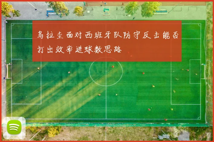 乌拉圭面对西班牙队防守反击能否打出效率进球数思路