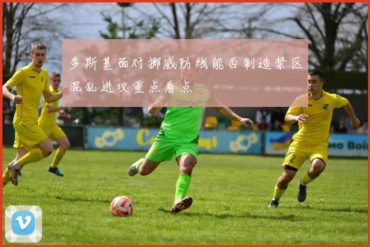 多斯基面对挪威防线能否制造禁区混乱进攻重点看点