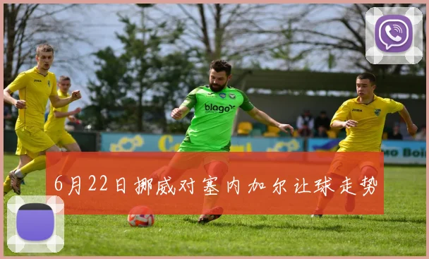 6月22日挪威对塞内加尔让球走势