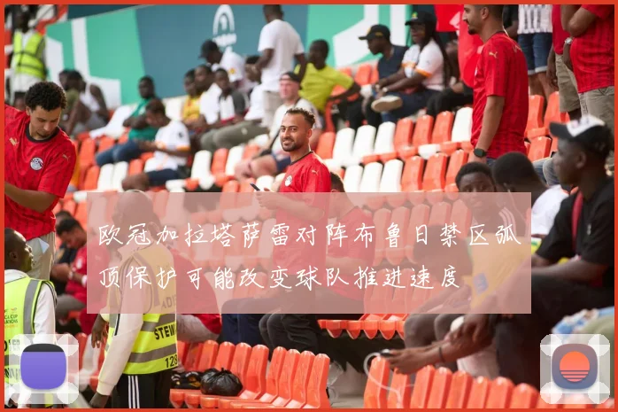 欧冠加拉塔萨雷对阵布鲁日禁区弧顶保护可能改变球队推进速度