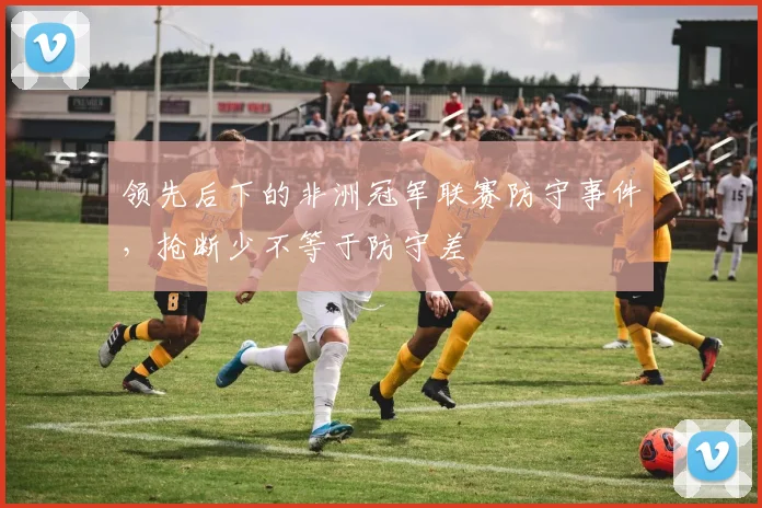 领先后下的非洲冠军联赛防守事件，抢断少不等于防守差