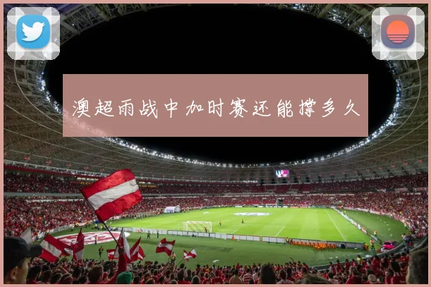 澳超雨战中加时赛还能撑多久