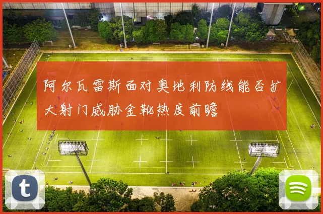阿尔瓦雷斯面对奥地利防线能否扩大射门威胁金靴热度前瞻
