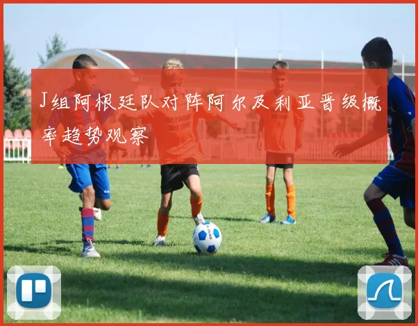 J组阿根廷队对阵阿尔及利亚晋级概率趋势观察