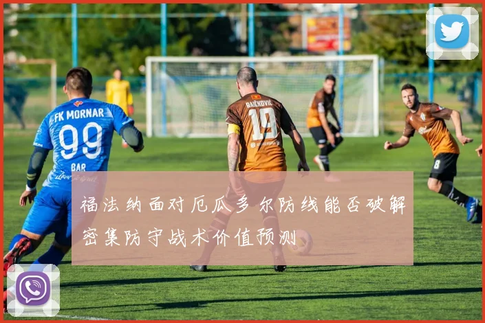 福法纳面对厄瓜多尔防线能否破解密集防守战术价值预测
