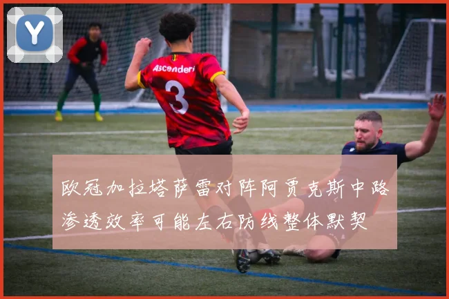 欧冠加拉塔萨雷对阵阿贾克斯中路渗透效率可能左右防线整体默契