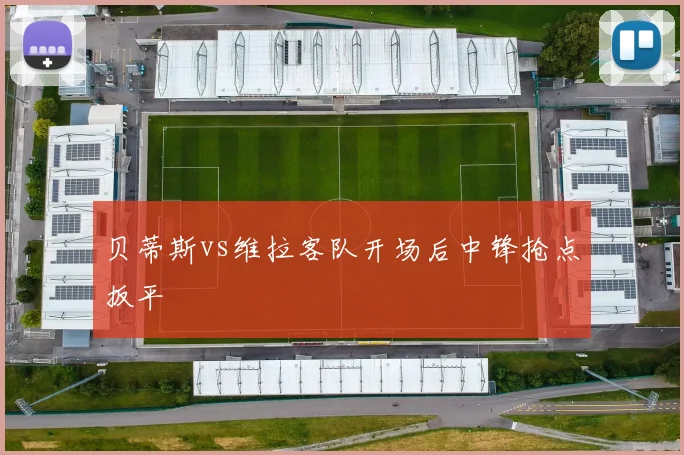 贝蒂斯vs维拉客队开场后中锋抢点扳平