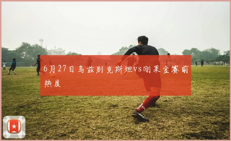 6月27日乌兹别克斯坦vs刚果金赛前热度