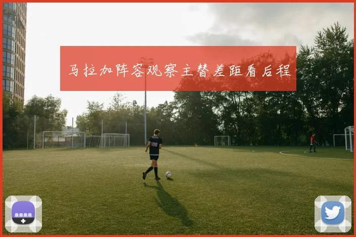 马拉加阵容观察主替差距看后程