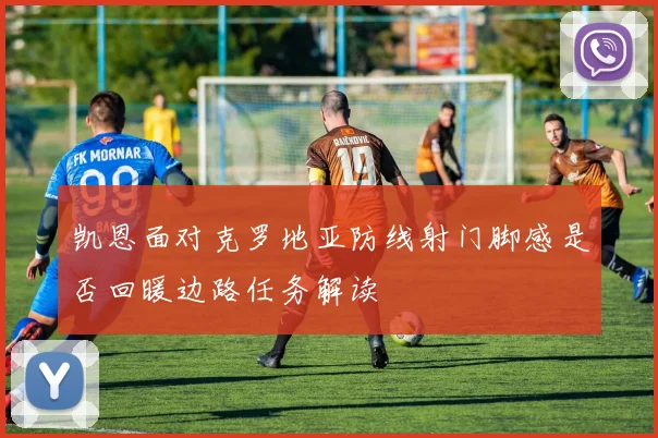 凯恩面对克罗地亚防线射门脚感是否回暖边路任务解读