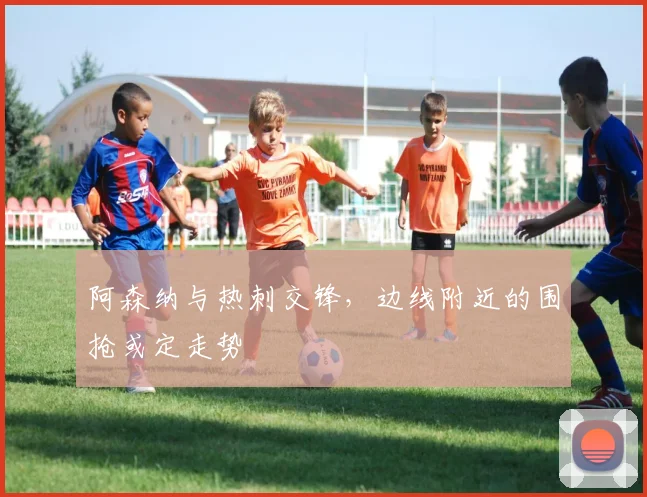 阿森纳与热刺交锋，边线附近的围抢或定走势