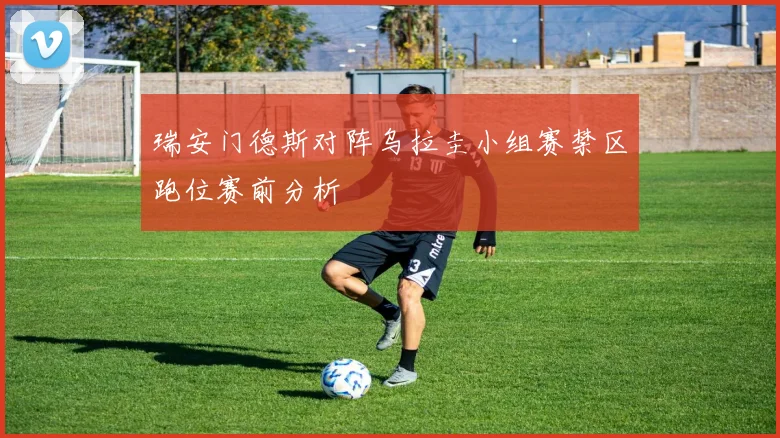 瑞安门德斯对阵乌拉圭小组赛禁区跑位赛前分析