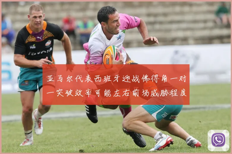 亚马尔代表西班牙迎战佛得角一对一突破效率可能左右前场威胁程度