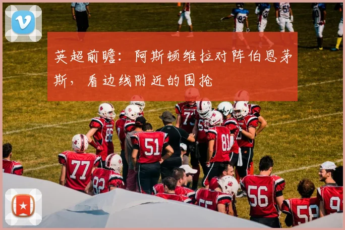 英超前瞻:阿斯顿维拉对阵伯恩茅斯,看边线附近的围抢
