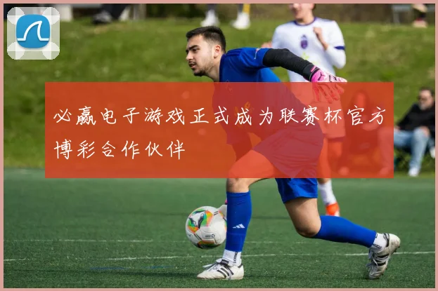必赢电子游戏正式成为联赛杯官方博彩合作伙伴
