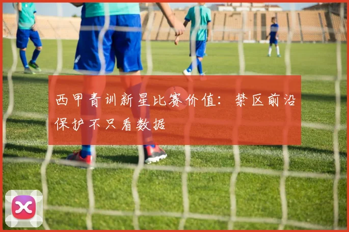 西甲青训新星比赛价值：禁区前沿保护不只看数据