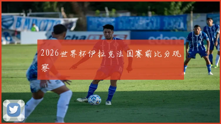 2026世界杯伊拉克法国赛前比分观察