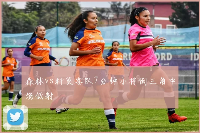 森林vs科莫客队7分钟小将倒三角中场低射