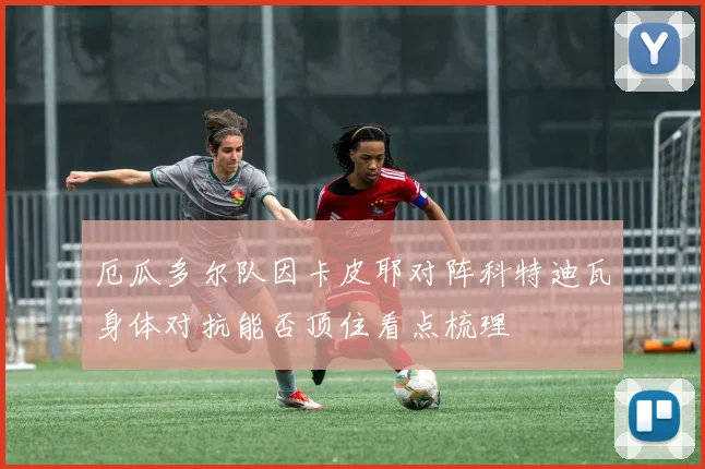 厄瓜多尔队因卡皮耶对阵科特迪瓦身体对抗能否顶住看点梳理