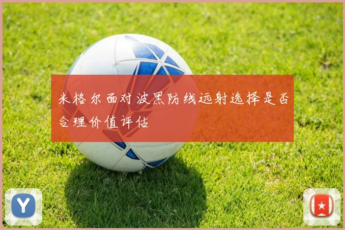 米格尔面对波黑防线远射选择是否合理价值评估